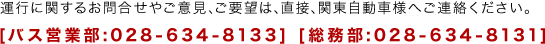 運行に関するお問合せやご意見､ご要望は､直接､関東自動車様へご連絡ください。 [バス営業部:028-634-8133] [総務部:028-634-8131]